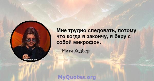 Мне трудно следовать, потому что когда я закончу, я беру с собой микрофон.