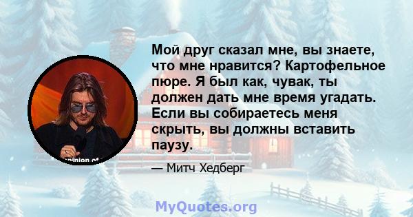 Мой друг сказал мне, вы знаете, что мне нравится? Картофельное пюре. Я был как, чувак, ты должен дать мне время угадать. Если вы собираетесь меня скрыть, вы должны вставить паузу.