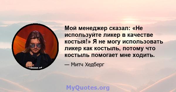 Мой менеджер сказал: «Не используйте ликер в качестве костыя!» Я не могу использовать ликер как костыль, потому что костыль помогает мне ходить.