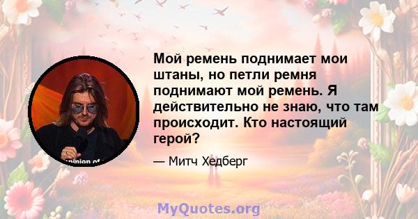 Мой ремень поднимает мои штаны, но петли ремня поднимают мой ремень. Я действительно не знаю, что там происходит. Кто настоящий герой?