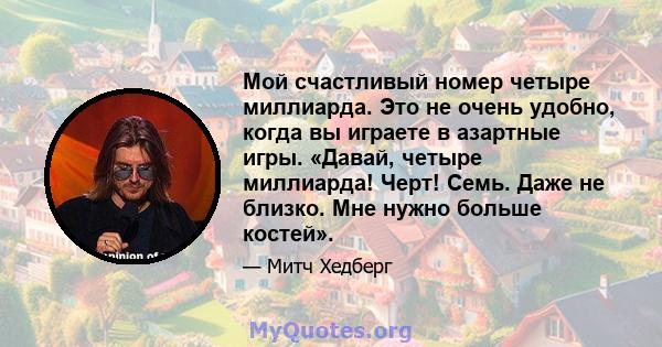 Мой счастливый номер четыре миллиарда. Это не очень удобно, когда вы играете в азартные игры. «Давай, четыре миллиарда! Черт! Семь. Даже не близко. Мне нужно больше костей».