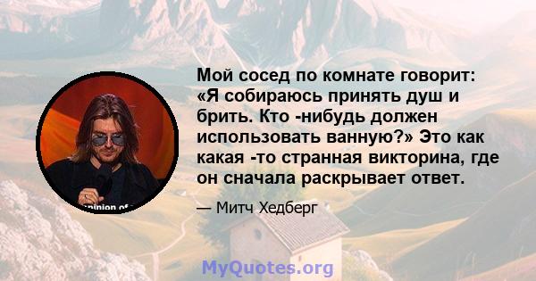 Мой сосед по комнате говорит: «Я собираюсь принять душ и брить. Кто -нибудь должен использовать ванную?» Это как какая -то странная викторина, где он сначала раскрывает ответ.