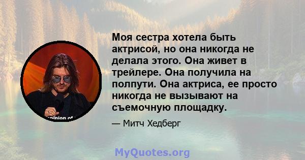 Моя сестра хотела быть актрисой, но она никогда не делала этого. Она живет в трейлере. Она получила на полпути. Она актриса, ее просто никогда не вызывают на съемочную площадку.