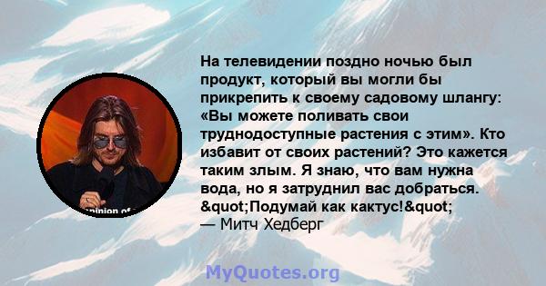 На телевидении поздно ночью был продукт, который вы могли бы прикрепить к своему садовому шлангу: «Вы можете поливать свои труднодоступные растения с этим». Кто избавит от своих растений? Это кажется таким злым. Я знаю, 