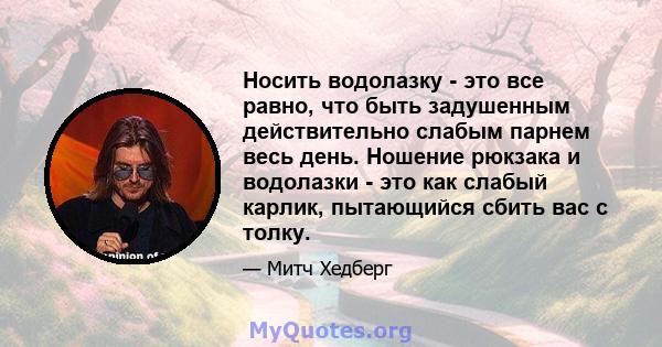 Носить водолазку - это все равно, что быть задушенным действительно слабым парнем весь день. Ношение рюкзака и водолазки - это как слабый карлик, пытающийся сбить вас с толку.