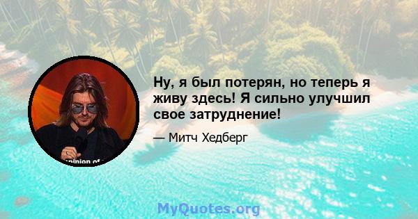 Ну, я был потерян, но теперь я живу здесь! Я сильно улучшил свое затруднение!