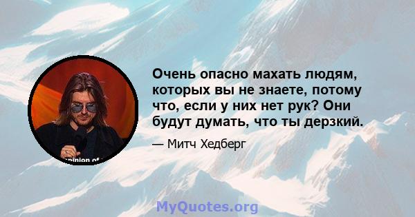 Очень опасно махать людям, которых вы не знаете, потому что, если у них нет рук? Они будут думать, что ты дерзкий.