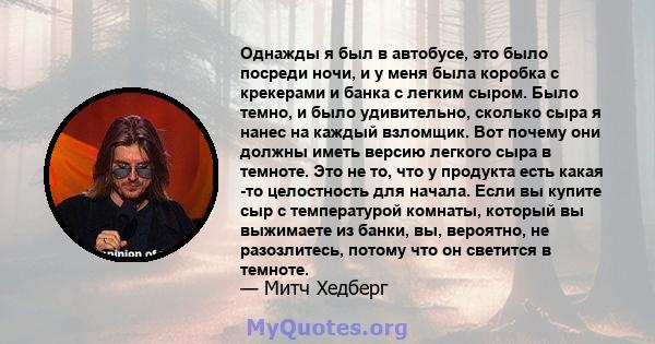 Однажды я был в автобусе, это было посреди ночи, и у меня была коробка с крекерами и банка с легким сыром. Было темно, и было удивительно, сколько сыра я нанес на каждый взломщик. Вот почему они должны иметь версию