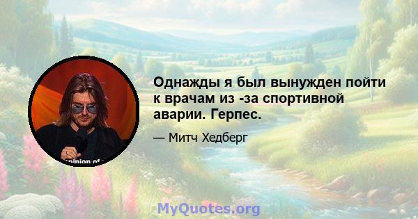 Однажды я был вынужден пойти к врачам из -за спортивной аварии. Герпес.