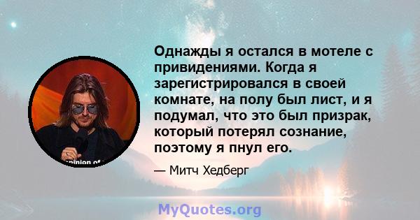 Однажды я остался в мотеле с привидениями. Когда я зарегистрировался в своей комнате, на полу был лист, и я подумал, что это был призрак, который потерял сознание, поэтому я пнул его.