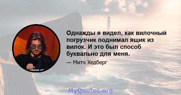 Однажды я видел, как вилочный погрузчик поднимал ящик из вилок. И это был способ буквально для меня.