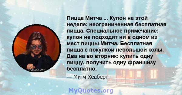 Пицца Митча ... Купон на этой неделе: неограниченная бесплатная пицца. Специальное примечание: купон не подходит ни в одном из мест пиццы Митча. Бесплатная пицца с покупкой небольшой колы. Два на во вторник: купить одну 