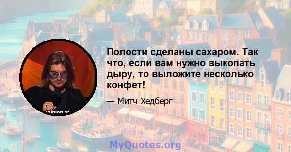 Полости сделаны сахаром. Так что, если вам нужно выкопать дыру, то выложите несколько конфет!