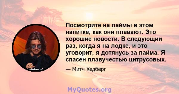 Посмотрите на лаймы в этом напитке, как они плавают. Это хорошие новости. В следующий раз, когда я на лодке, и это уговорит, я дотянусь за лайма. Я спасен плавучестью цитрусовых.