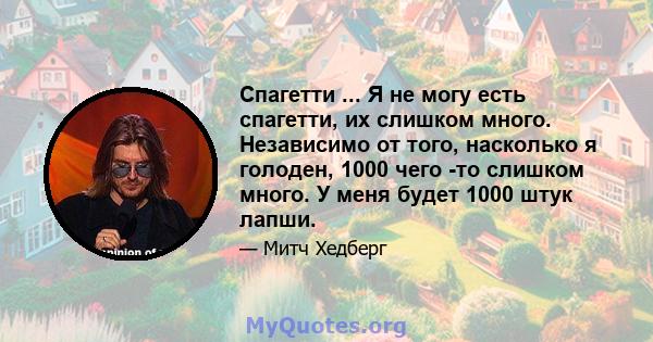 Спагетти ... Я не могу есть спагетти, их слишком много. Независимо от того, насколько я голоден, 1000 чего -то слишком много. У меня будет 1000 штук лапши.