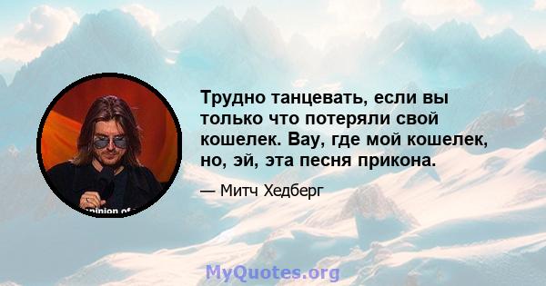 Трудно танцевать, если вы только что потеряли свой кошелек. Вау, где мой кошелек, но, эй, эта песня прикона.