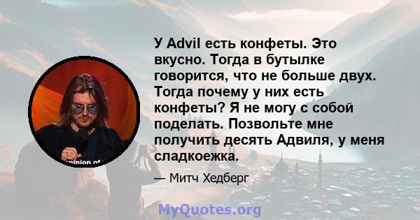 У Advil есть конфеты. Это вкусно. Тогда в бутылке говорится, что не больше двух. Тогда почему у них есть конфеты? Я не могу с собой поделать. Позвольте мне получить десять Адвиля, у меня сладкоежка.