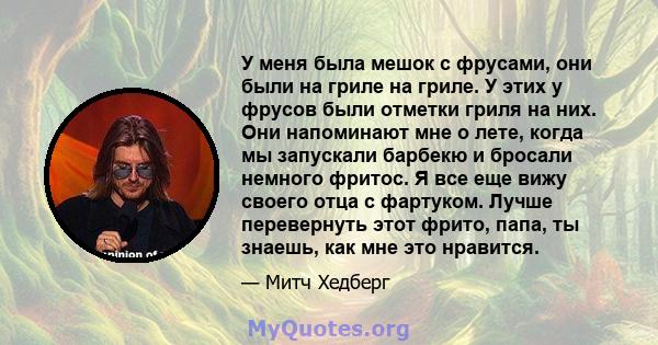 У меня была мешок с фрусами, они были на гриле на гриле. У этих у фрусов были отметки гриля на них. Они напоминают мне о лете, когда мы запускали барбекю и бросали немного фритос. Я все еще вижу своего отца с фартуком.