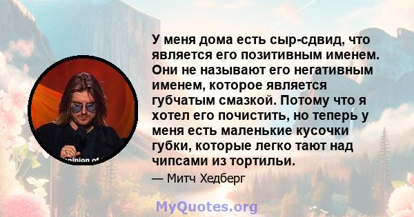 У меня дома есть сыр-сдвид, что является его позитивным именем. Они не называют его негативным именем, которое является губчатым смазкой. Потому что я хотел его почистить, но теперь у меня есть маленькие кусочки губки,