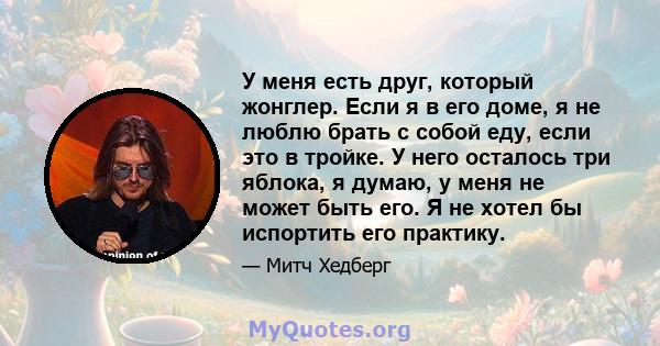 У меня есть друг, который жонглер. Если я в его доме, я не люблю брать с собой еду, если это в тройке. У него осталось три яблока, я думаю, у меня не может быть его. Я не хотел бы испортить его практику.