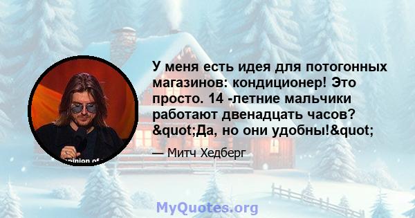 У меня есть идея для потогонных магазинов: кондиционер! Это просто. 14 -летние мальчики работают двенадцать часов? "Да, но они удобны!"