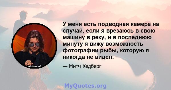 У меня есть подводная камера на случай, если я врезаюсь в свою машину в реку, и в последнюю минуту я вижу возможность фотографии рыбы, которую я никогда не видел.