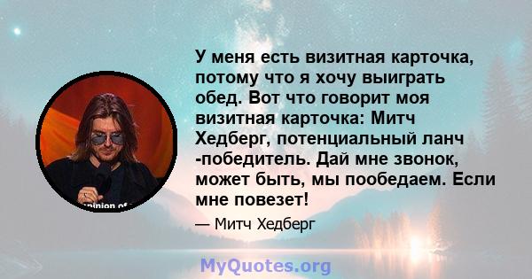 У меня есть визитная карточка, потому что я хочу выиграть обед. Вот что говорит моя визитная карточка: Митч Хедберг, потенциальный ланч -победитель. Дай мне звонок, может быть, мы пообедаем. Если мне повезет!