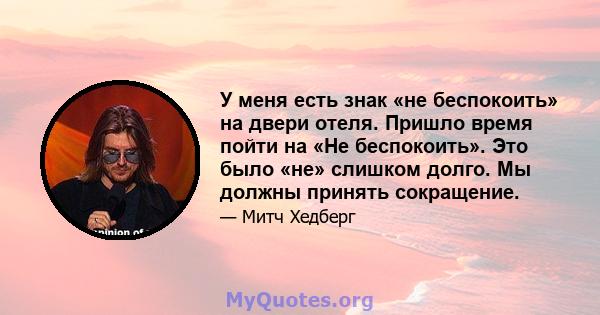 У меня есть знак «не беспокоить» на двери отеля. Пришло время пойти на «Не беспокоить». Это было «не» слишком долго. Мы должны принять сокращение.