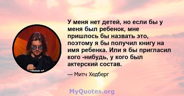 У меня нет детей, но если бы у меня был ребенок, мне пришлось бы назвать это, поэтому я бы получил книгу на имя ребенка. Или я бы пригласил кого -нибудь, у кого был актерский состав.