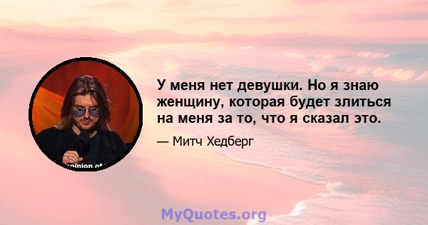 У меня нет девушки. Но я знаю женщину, которая будет злиться на меня за то, что я сказал это.