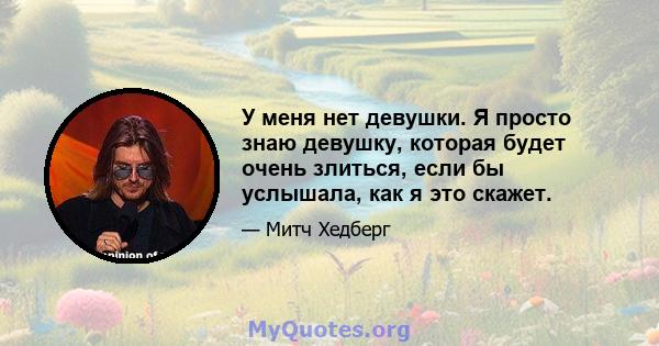 У меня нет девушки. Я просто знаю девушку, которая будет очень злиться, если бы услышала, как я это скажет.