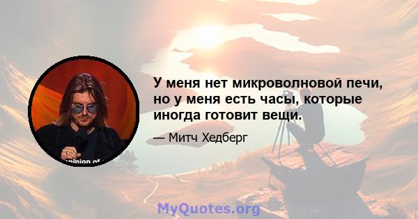 У меня нет микроволновой печи, но у меня есть часы, которые иногда готовит вещи.