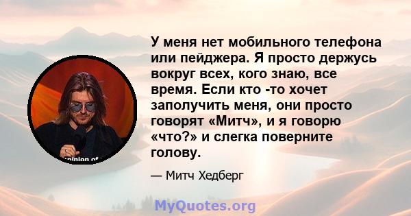 У меня нет мобильного телефона или пейджера. Я просто держусь вокруг всех, кого знаю, все время. Если кто -то хочет заполучить меня, они просто говорят «Митч», и я говорю «что?» и слегка поверните голову.