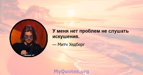 У меня нет проблем не слушать искушения.