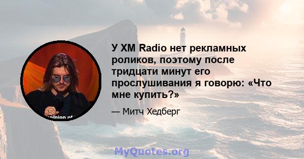 У XM Radio нет рекламных роликов, поэтому после тридцати минут его прослушивания я говорю: «Что мне купить?»