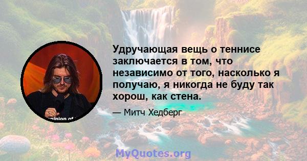 Удручающая вещь о теннисе заключается в том, что независимо от того, насколько я получаю, я никогда не буду так хорош, как стена.