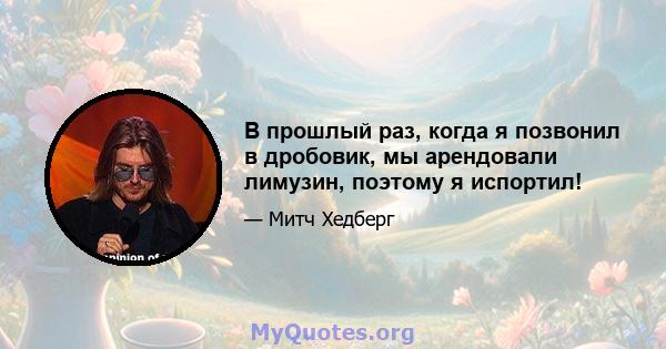 В прошлый раз, когда я позвонил в дробовик, мы арендовали лимузин, поэтому я испортил!