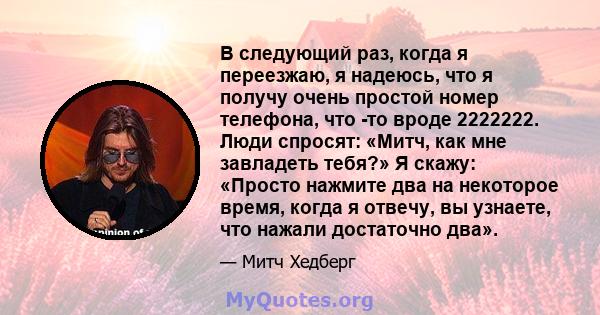 В следующий раз, когда я переезжаю, я надеюсь, что я получу очень простой номер телефона, что -то вроде 2222222. Люди спросят: «Митч, как мне завладеть тебя?» Я скажу: «Просто нажмите два на некоторое время, когда я