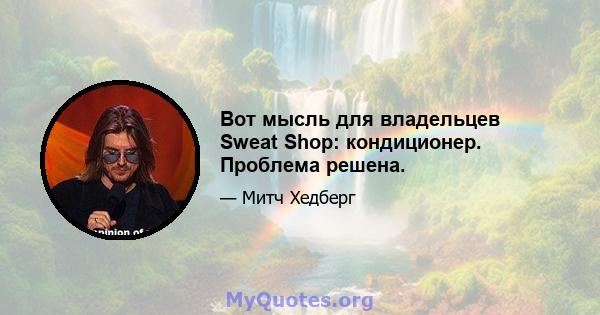 Вот мысль для владельцев Sweat Shop: кондиционер. Проблема решена.