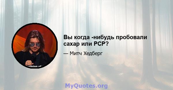 Вы когда -нибудь пробовали сахар или PCP?