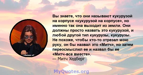 Вы знаете, что они называют кукурузой на корпусе «кукурузой на корпусе», но именно так она выходит из земли. Они должны просто назвать это кукурузой, и любой другой тип кукурузы, кукурузы. Не похоже, чтобы кто-то