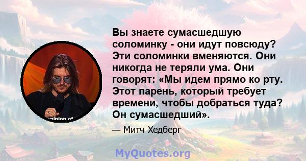 Вы знаете сумасшедшую соломинку - они идут повсюду? Эти соломинки вменяются. Они никогда не теряли ума. Они говорят: «Мы идем прямо ко рту. Этот парень, который требует времени, чтобы добраться туда? Он сумасшедший».