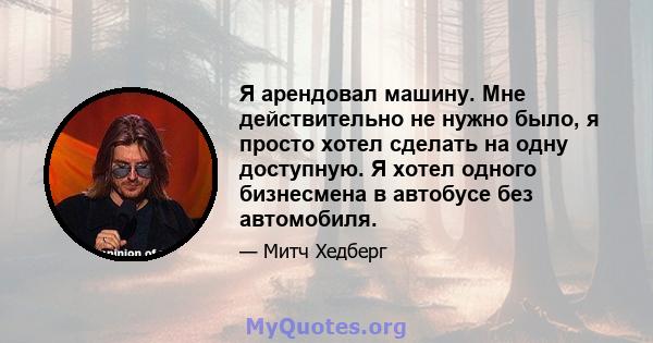 Я арендовал машину. Мне действительно не нужно было, я просто хотел сделать на одну доступную. Я хотел одного бизнесмена в автобусе без автомобиля.