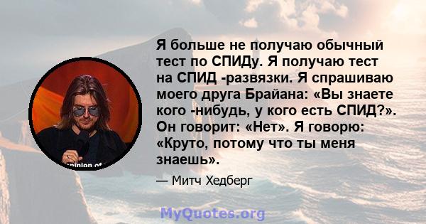 Я больше не получаю обычный тест по СПИДу. Я получаю тест на СПИД -развязки. Я спрашиваю моего друга Брайана: «Вы знаете кого -нибудь, у кого есть СПИД?». Он говорит: «Нет». Я говорю: «Круто, потому что ты меня знаешь».