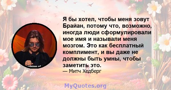 Я бы хотел, чтобы меня зовут Брайан, потому что, возможно, иногда люди сформулировали мое имя и называли меня мозгом. Это как бесплатный комплимент, и вы даже не должны быть умны, чтобы заметить это.