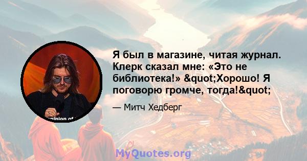 Я был в магазине, читая журнал. Клерк сказал мне: «Это не библиотека!» "Хорошо! Я поговорю громче, тогда!"