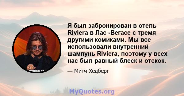 Я был забронирован в отель Riviera в Лас -Вегасе с тремя другими комиками. Мы все использовали внутренний шампунь Riviera, поэтому у всех нас был равный блеск и отскок.