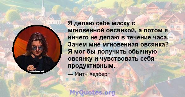 Я делаю себе миску с мгновенной овсянкой, а потом я ничего не делаю в течение часа. Зачем мне мгновенная овсянка? Я мог бы получить обычную овсянку и чувствовать себя продуктивным.