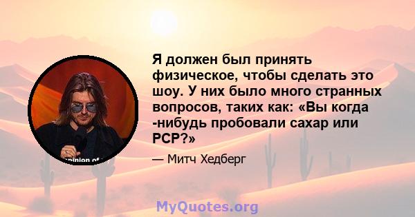 Я должен был принять физическое, чтобы сделать это шоу. У них было много странных вопросов, таких как: «Вы когда -нибудь пробовали сахар или PCP?»