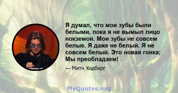 Я думал, что мои зубы были белыми, пока я не вымыл лицо нокземой. Мои зубы не совсем белые. Я даже не белый. Я не совсем белый. Это новая гонка; Мы преобладаем!